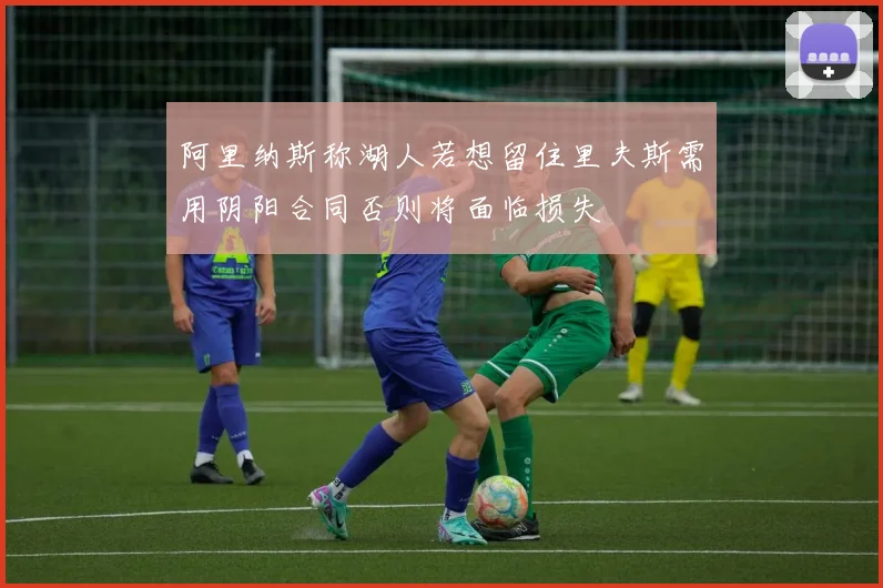 阿里纳斯称湖人若想留住里夫斯需用阴阳合同否则将面临损失