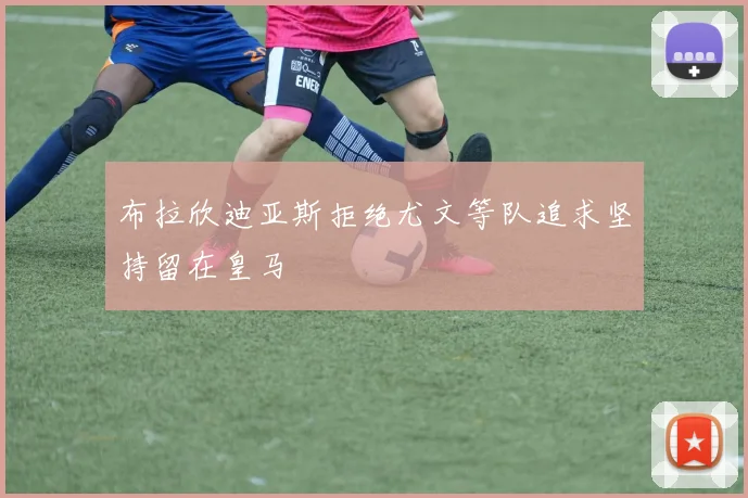 布拉欣迪亚斯拒绝尤文等队追求坚持留在皇马