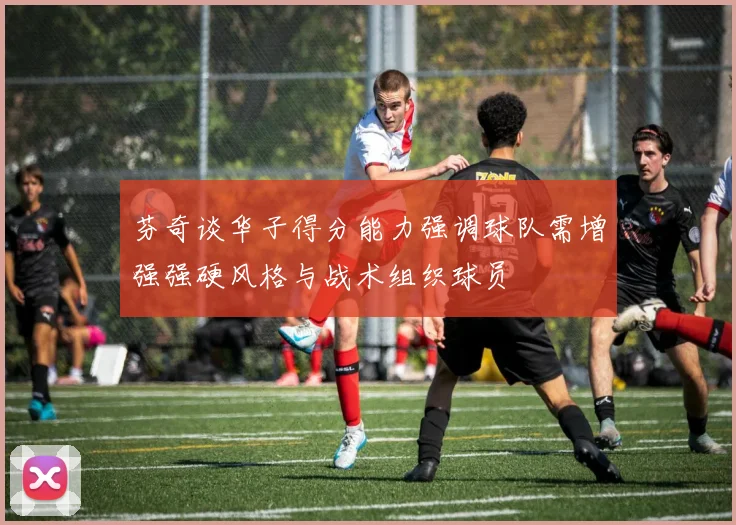 芬奇谈华子得分能力强调球队需增强强硬风格与战术组织球员