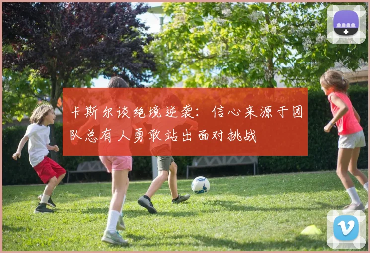 卡斯尔谈绝境逆袭：信心来源于团队总有人勇敢站出面对挑战
