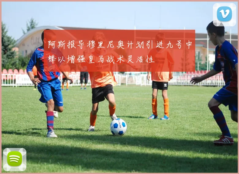 阿斯报导穆里尼奥计划引进九号中锋以增强皇马战术灵活性
