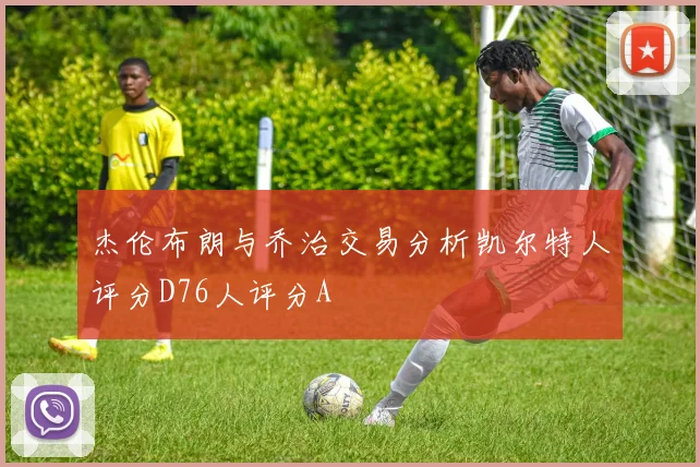 杰伦布朗与乔治交易分析凯尔特人评分D76人评分A