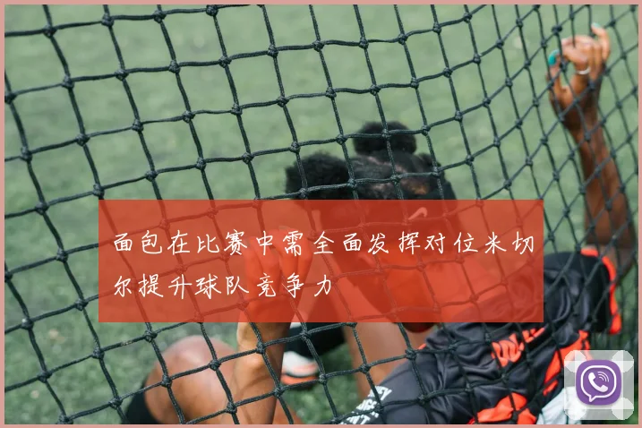 面包在比赛中需全面发挥对位米切尔提升球队竞争力