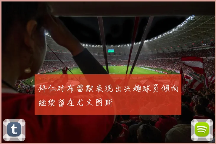 拜仁对布雷默表现出兴趣球员倾向继续留在尤文图斯