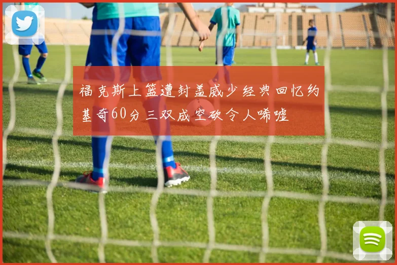 福克斯上篮遭封盖威少经典回忆约基奇60分三双成空砍令人唏嘘