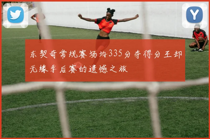 东契奇常规赛场均335分夺得分王却无缘季后赛的遗憾之旅