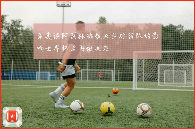 莱奥谈阿莫林执教米兰对留队的影响世界杯后再做决定