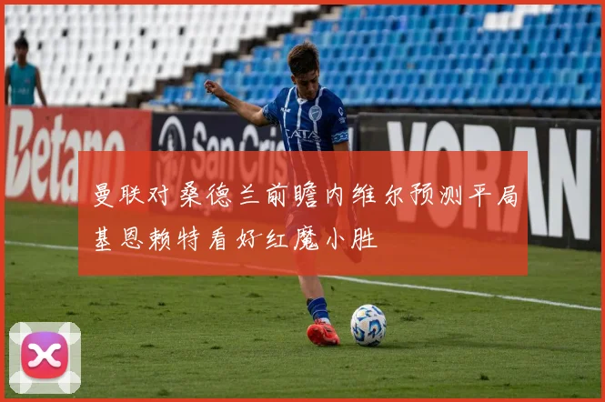 曼联对桑德兰前瞻内维尔预测平局基恩赖特看好红魔小胜