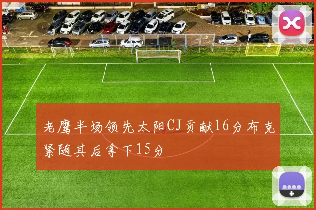 老鹰半场领先太阳CJ贡献16分布克紧随其后拿下15分