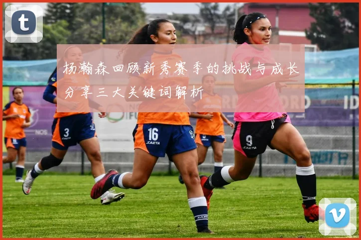 杨瀚森回顾新秀赛季的挑战与成长分享三大关键词解析