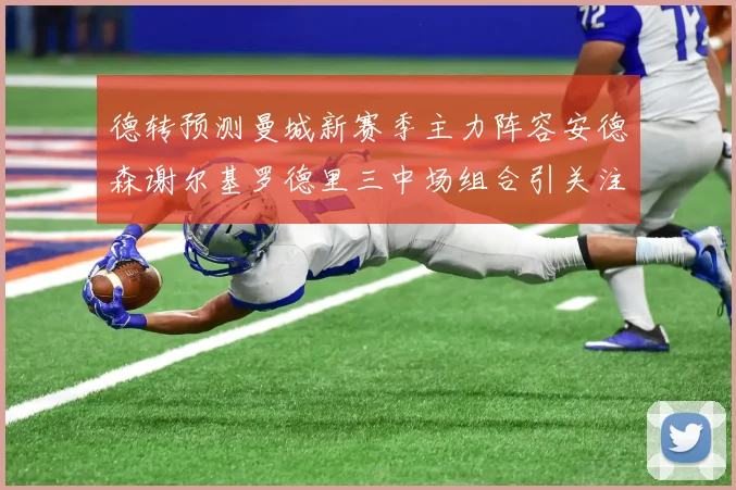 德转预测曼城新赛季主力阵容安德森谢尔基罗德里三中场组合引关注