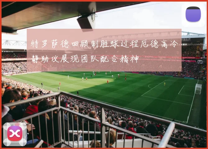 特罗萨德回顾制胜球过程厄德高冷静助攻展现团队配合精神