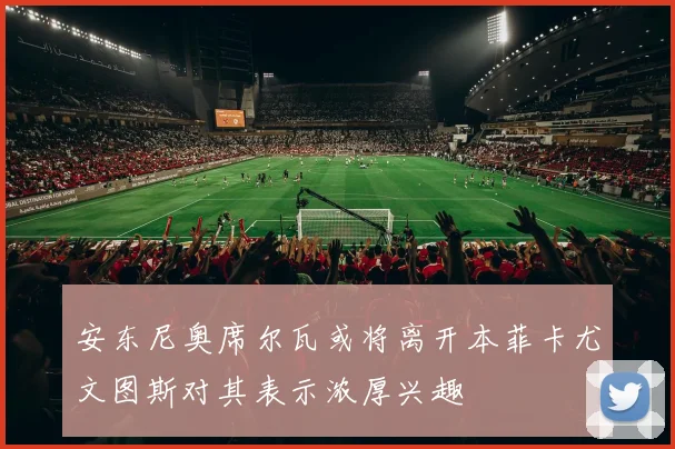 安东尼奥席尔瓦或将离开本菲卡尤文图斯对其表示浓厚兴趣