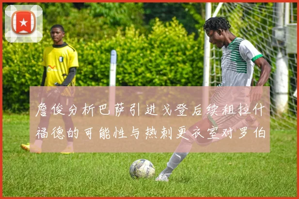 詹俊分析巴萨引进戈登后续租拉什福德的可能性与热刺更衣室对罗伯逊的需求