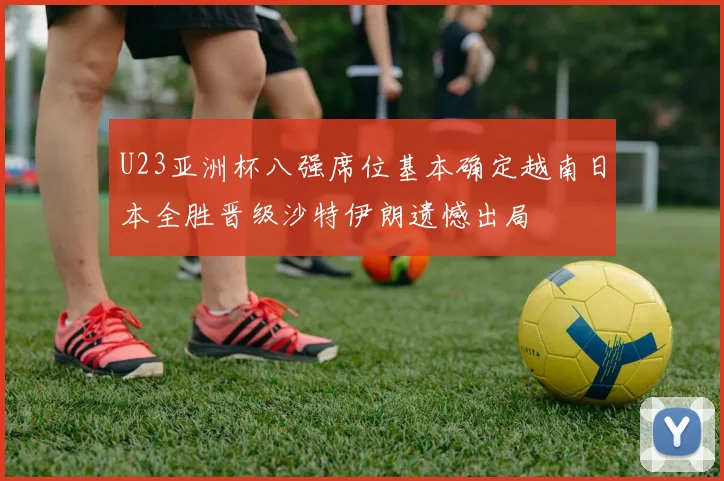 U23亚洲杯八强席位基本确定越南日本全胜晋级沙特伊朗遗憾出局