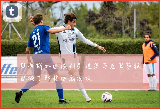 贝蒂斯加速谈判引进罗马后卫萨拉赫埃丁即将达成协议