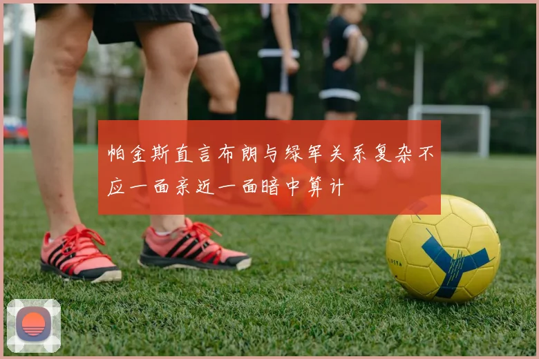 帕金斯直言布朗与绿军关系复杂不应一面亲近一面暗中算计