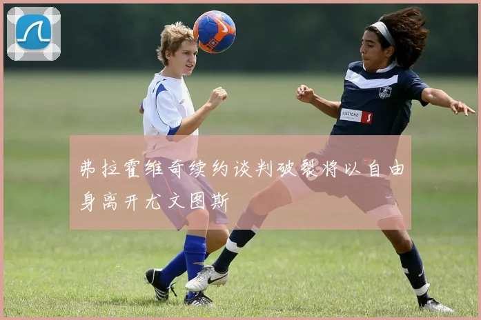 弗拉霍维奇续约谈判破裂将以自由身离开尤文图斯