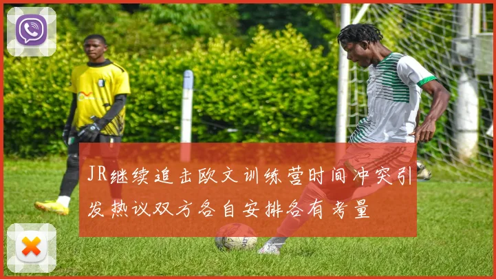 JR继续追击欧文训练营时间冲突引发热议双方各自安排各有考量