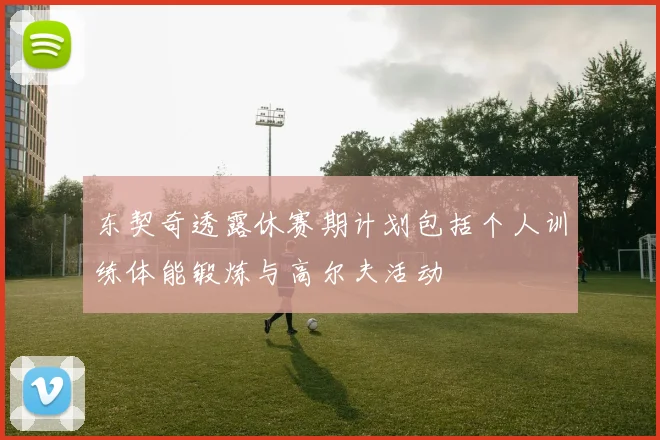 东契奇透露休赛期计划包括个人训练体能锻炼与高尔夫活动