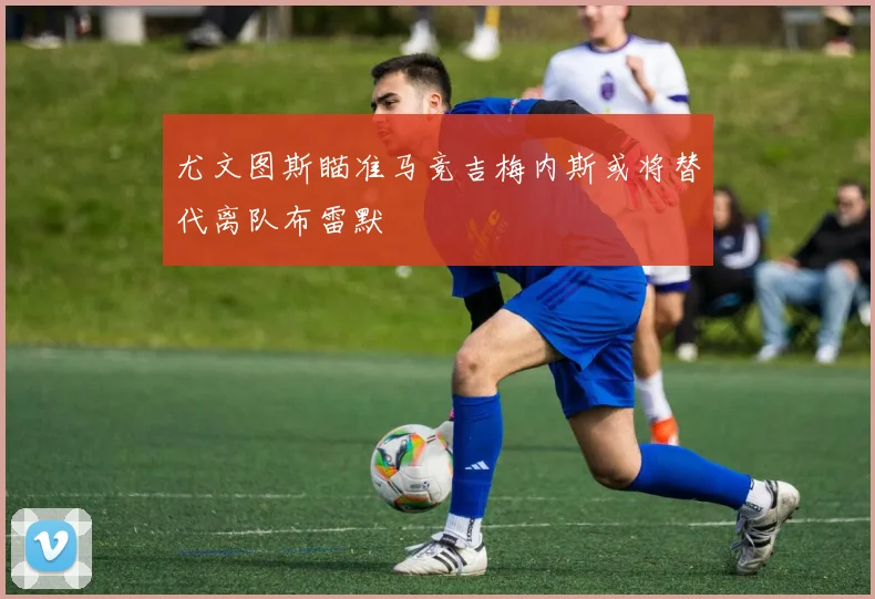尤文图斯瞄准马竞吉梅内斯或将替代离队布雷默