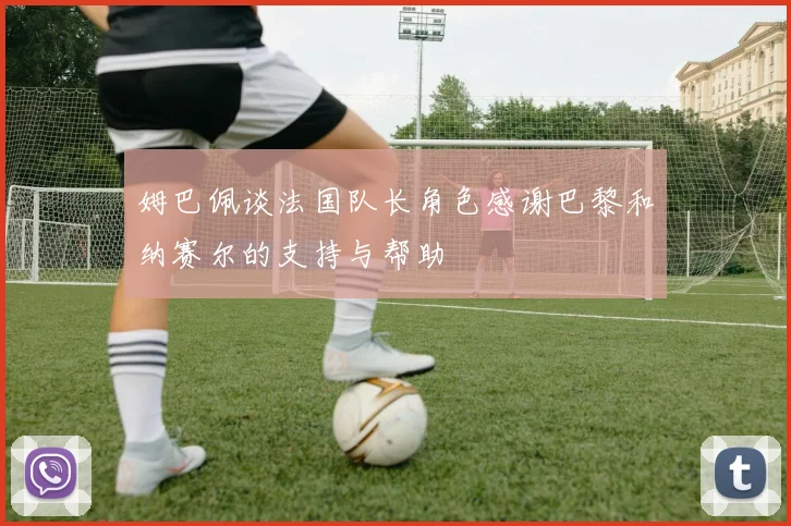 姆巴佩谈法国队长角色感谢巴黎和纳赛尔的支持与帮助