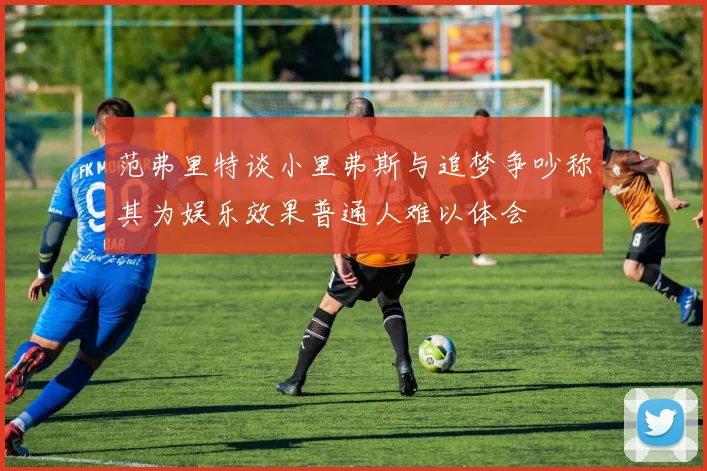 范弗里特谈小里弗斯与追梦争吵称其为娱乐效果普通人难以体会