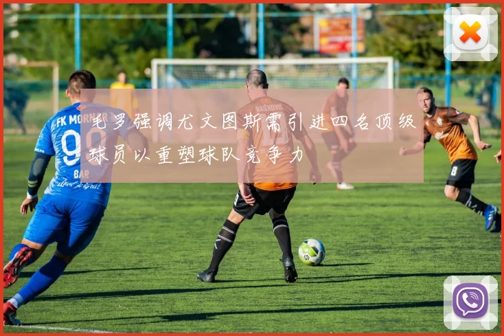 毛罗强调尤文图斯需引进四名顶级球员以重塑球队竞争力
